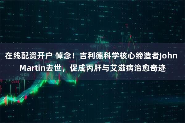 在线配资开户 悼念！吉利德科学核心缔造者John Martin去世，促成丙肝与艾滋病治愈奇迹