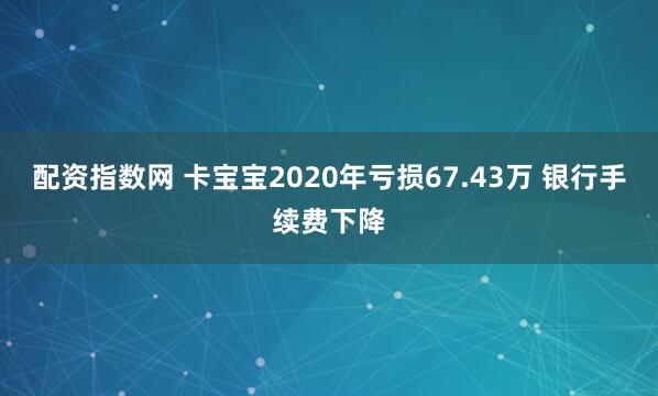 配资指数网 卡宝宝2020年亏损67.43万 银行手续费下降