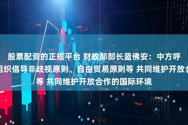 股票配资的正规平台 财政部部长蓝佛安：中方呼吁世行等国际组织倡导非歧视原则、自由贸易原则等 共同维护开放合作的国际环境