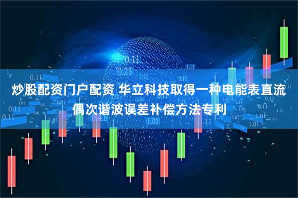 炒股配资门户配资 华立科技取得一种电能表直流偶次谐波误差补偿方法专利