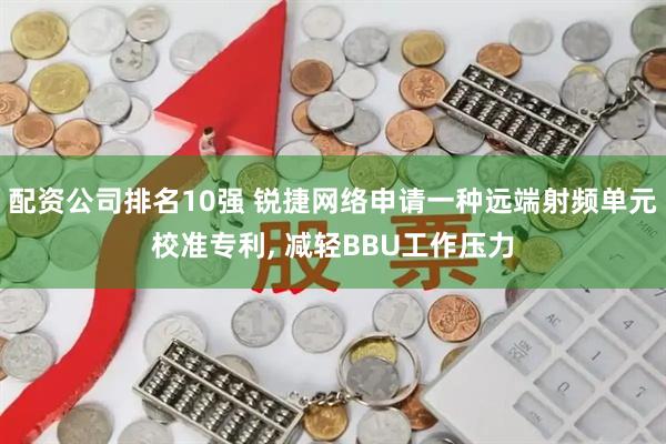 配资公司排名10强 锐捷网络申请一种远端射频单元校准专利, 减轻BBU工作压力