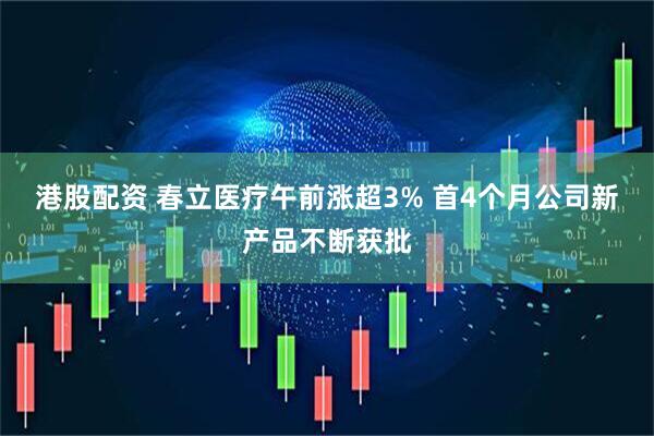 港股配资 春立医疗午前涨超3% 首4个月公司新产品不断获批