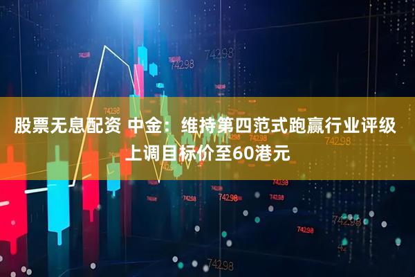 股票无息配资 中金：维持第四范式跑赢行业评级 上调目标价至60港元