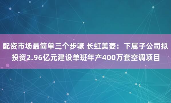 配资市场最简单三个步骤 长虹美菱：下属子公司拟投资2.96亿元建设单班年产400万套空调项目