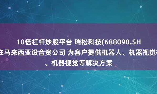 10倍杠杆炒股平台 瑞松科技(688090.SH)子公司拟在马来西亚设合资公司 为客户提供机器人、机器视觉等解决方案