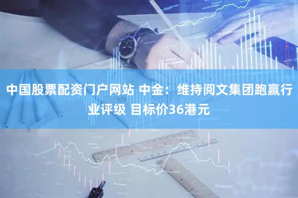 中国股票配资门户网站 中金：维持阅文集团跑赢行业评级 目标价36港元