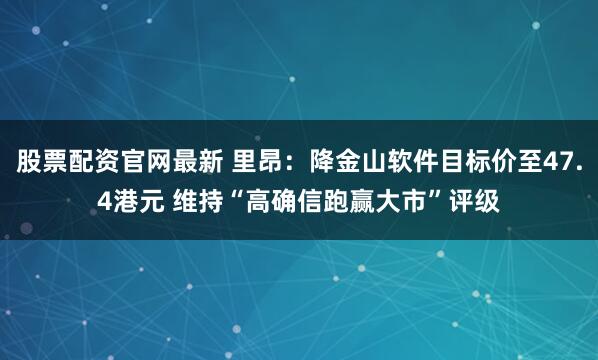 股票配资官网最新 里昂：降金山软件目标价至47.4港元 维持“高确信跑赢大市”评级