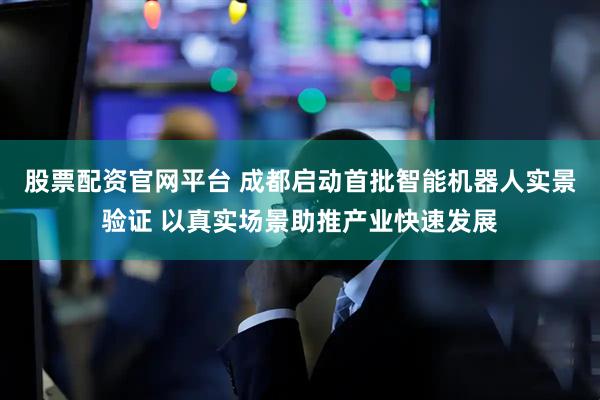 股票配资官网平台 成都启动首批智能机器人实景验证 以真实场景助推产业快速发展