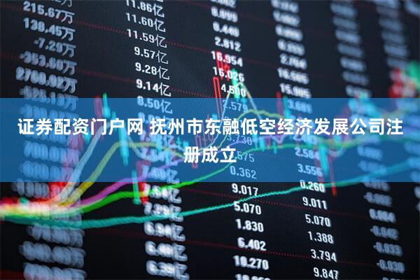 证券配资门户网 抚州市东融低空经济发展公司注册成立