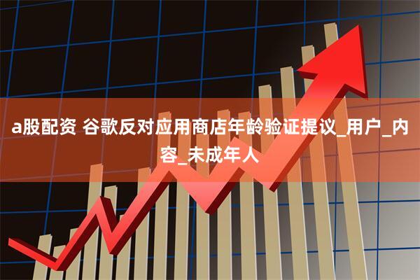 a股配资 谷歌反对应用商店年龄验证提议_用户_内容_未成年人