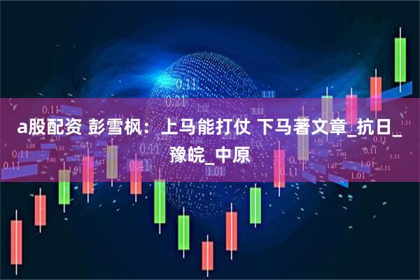 a股配资 彭雪枫：上马能打仗 下马著文章_抗日_豫皖_中原