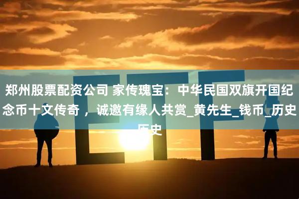郑州股票配资公司 家传瑰宝：中华民国双旗开国纪念币十文传奇 ，诚邀有缘人共赏_黄先生_钱币_历史