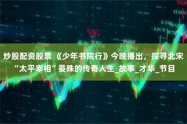 炒股配资股票 《少年书院行》今晚播出，探寻北宋“太平宰相”晏殊的传奇人生_故事_才华_节目