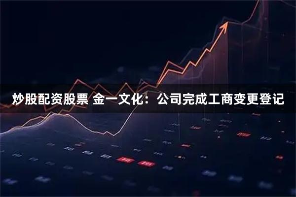 炒股配资股票 金一文化：公司完成工商变更登记