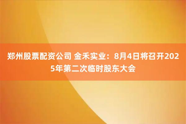 郑州股票配资公司 金禾实业：8月4日将召开2025年第二次临时股东大会