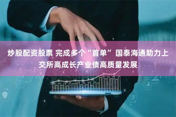 炒股配资股票 完成多个“首单” 国泰海通助力上交所高成长产业债高质量发展