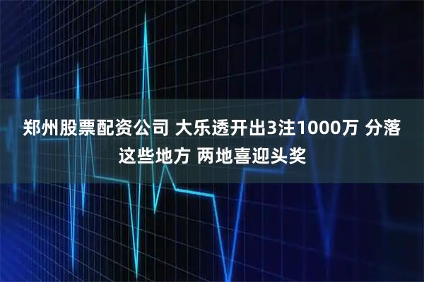 郑州股票配资公司 大乐透开出3注1000万 分落这些地方 两地喜迎头奖