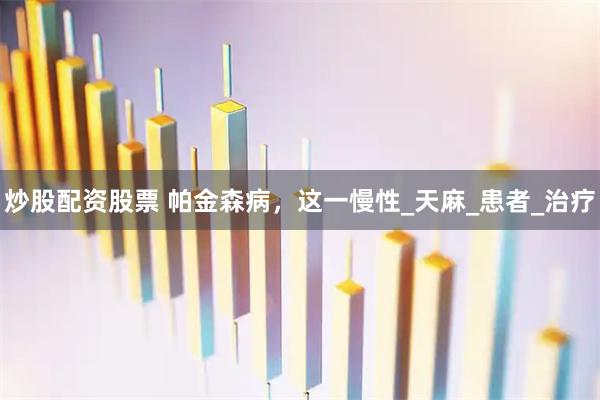 炒股配资股票 帕金森病，这一慢性_天麻_患者_治疗