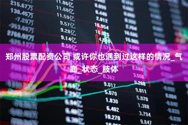 郑州股票配资公司 或许你也遇到过这样的情况_气血_状态_肢体