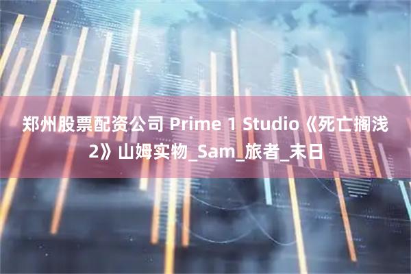 郑州股票配资公司 Prime 1 Studio《死亡搁浅2》山姆实物_Sam_旅者_末日