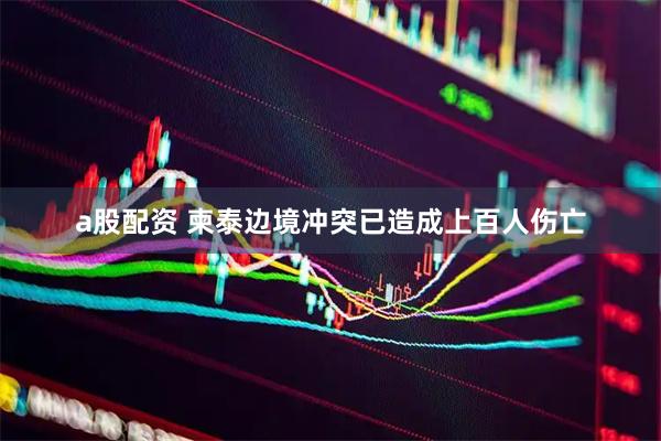 a股配资 柬泰边境冲突已造成上百人伤亡