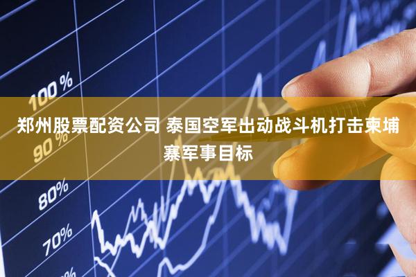 郑州股票配资公司 泰国空军出动战斗机打击柬埔寨军事目标