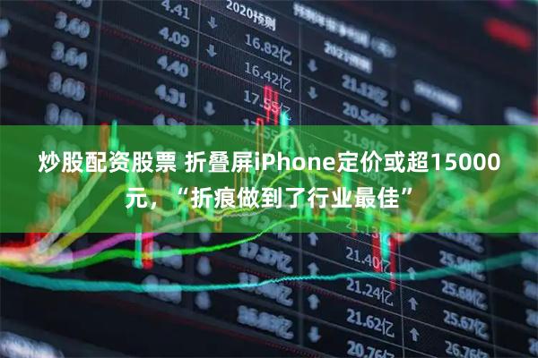 炒股配资股票 折叠屏iPhone定价或超15000元，“折痕做到了行业最佳”