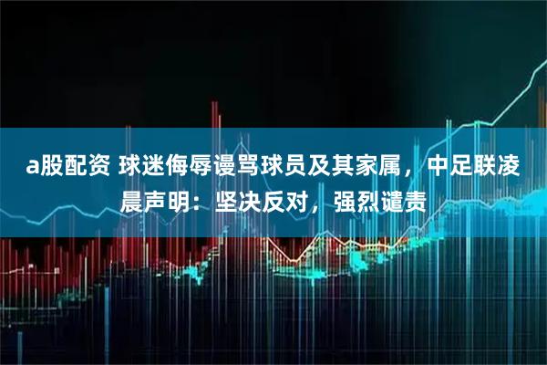 a股配资 球迷侮辱谩骂球员及其家属，中足联凌晨声明：坚决反对，强烈谴责