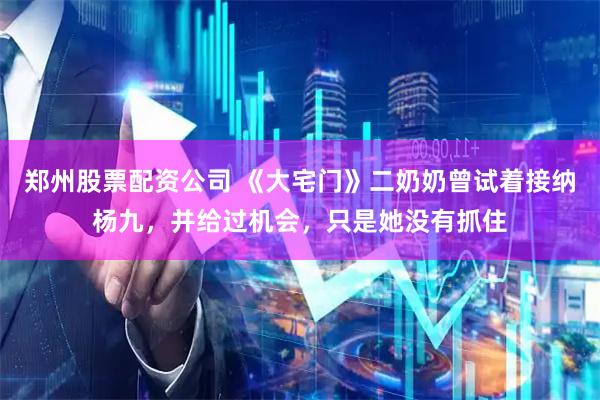 郑州股票配资公司 《大宅门》二奶奶曾试着接纳杨九，并给过机会，只是她没有抓住