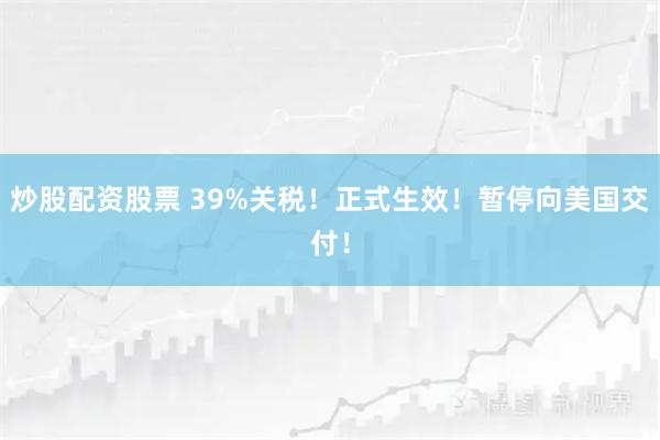 炒股配资股票 39%关税！正式生效！暂停向美国交付！
