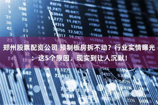 郑州股票配资公司 预制板房拆不动？行业实情曝光：这5个原因，现实到让人沉默！