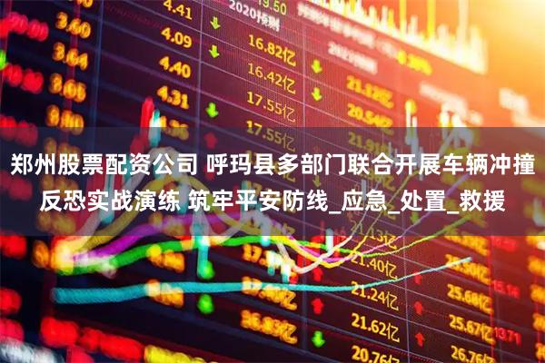 郑州股票配资公司 呼玛县多部门联合开展车辆冲撞反恐实战演练 筑牢平安防线_应急_处置_救援