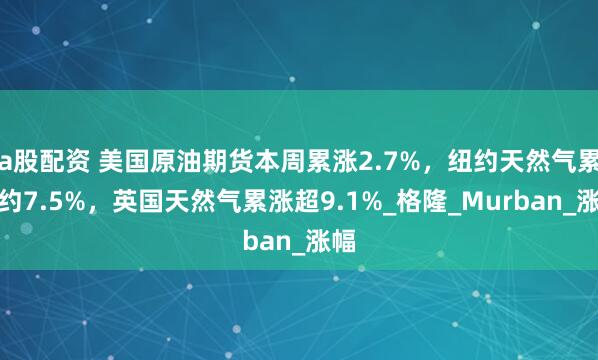 a股配资 美国原油期货本周累涨2.7%，纽约天然气累跌约7.5%，英国天然气累涨超9.1%_格隆_Murban_涨幅
