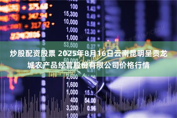 炒股配资股票 2025年8月16日云南昆明呈贡龙城农产品经营股份有限公司价格行情