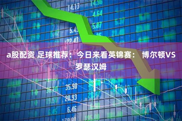 a股配资 足球推荐：今日来看英锦赛： 博尔顿VS罗瑟汉姆