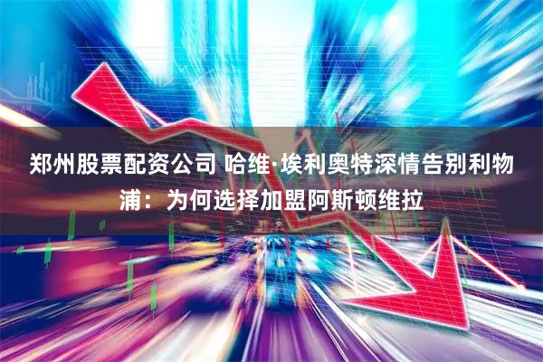 郑州股票配资公司 哈维·埃利奥特深情告别利物浦：为何选择加盟阿斯顿维拉