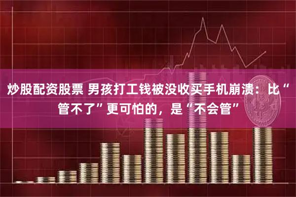炒股配资股票 男孩打工钱被没收买手机崩溃：比“管不了”更可怕的，是“不会管”