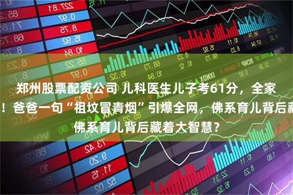 郑州股票配资公司 儿科医生儿子考61分，全家沸腾下馆子！爸爸一句“祖坟冒青烟”引爆全网，佛系育儿背后藏着大智慧？