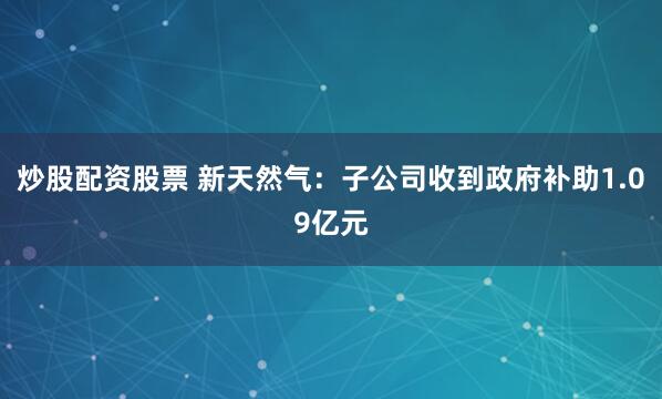 炒股配资股票 新天然气：子公司收到政府补助1.09亿元