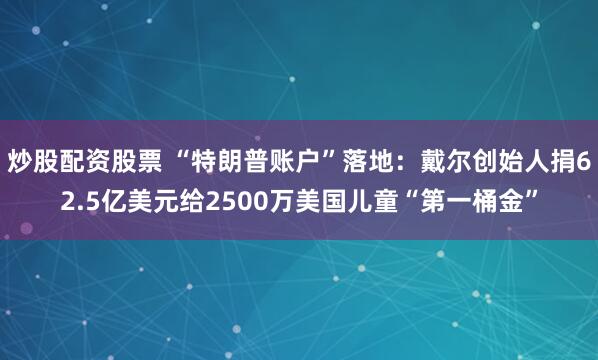 炒股配资股票 “特朗普账户”落地:戴尔创始人捐62.5亿美元给2500万美国儿童“第一桶金”