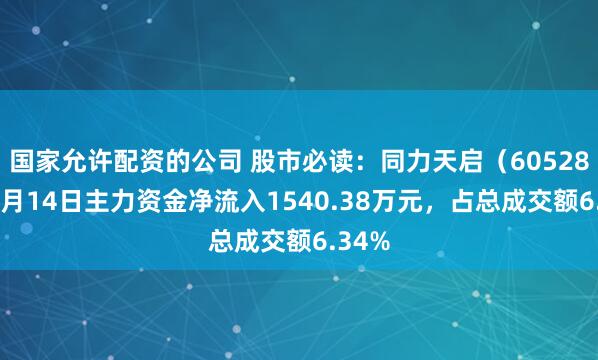 国家允许配资的公司 股市必读：同力天启（605286）5月14日主力资金净流入1540.38万元，占总成交额6.34%