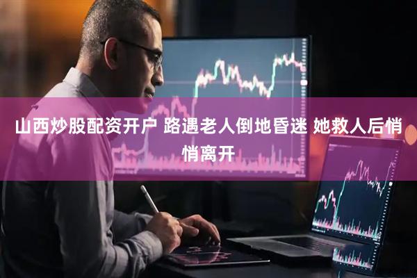 山西炒股配资开户 路遇老人倒地昏迷 她救人后悄悄离开