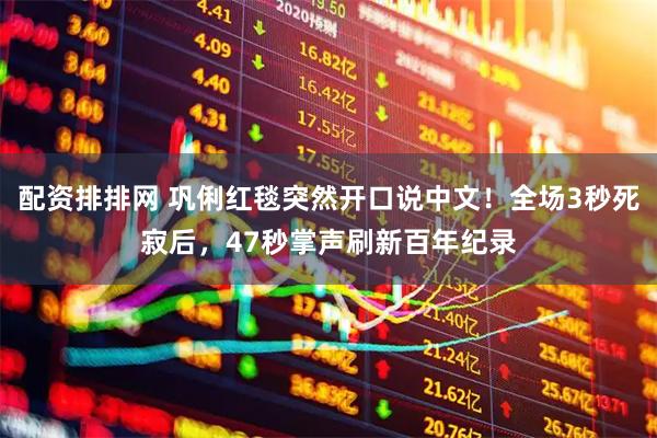 配资排排网 巩俐红毯突然开口说中文！全场3秒死寂后，47秒掌声刷新百年纪录
