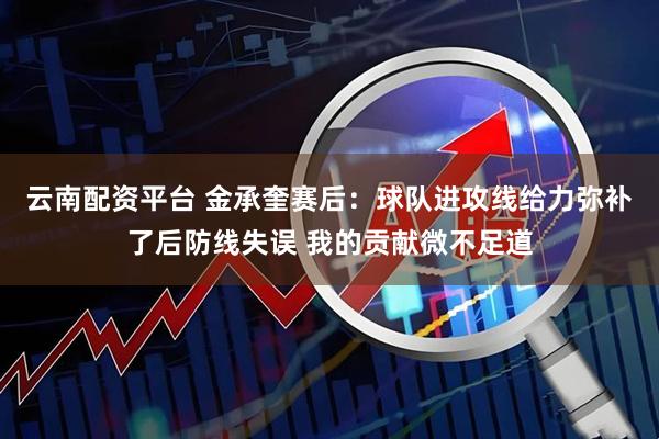云南配资平台 金承奎赛后:球队进攻线给力弥补了后防线失误 我的贡献微不足道