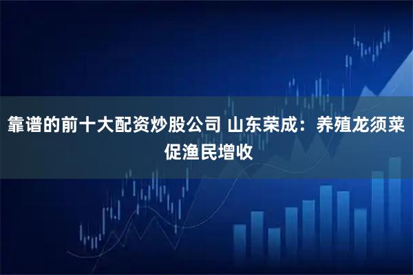 靠谱的前十大配资炒股公司 山东荣成：养殖龙须菜 促渔民增收