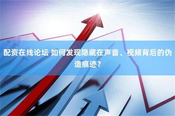 配资在线论坛 如何发现隐藏在声音、视频背后的伪造痕迹？