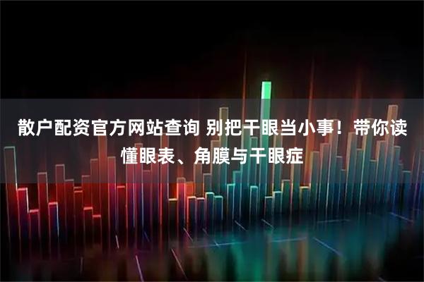 散户配资官方网站查询 别把干眼当小事！带你读懂眼表、角膜与干眼症