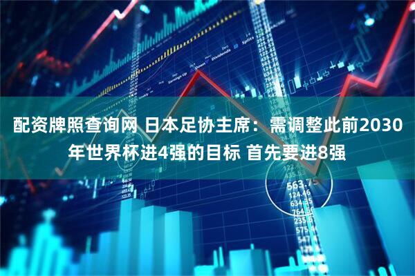 配资牌照查询网 日本足协主席:需调整此前2030年世界杯进4强的目标 首先要进8强