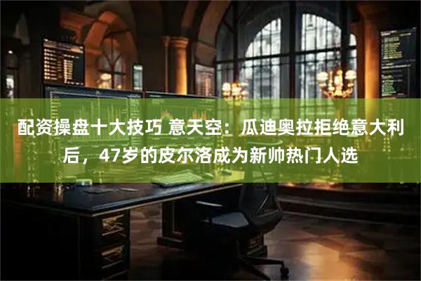 配资操盘十大技巧 意天空：瓜迪奥拉拒绝意大利后，47岁的皮尔洛成为新帅热门人选