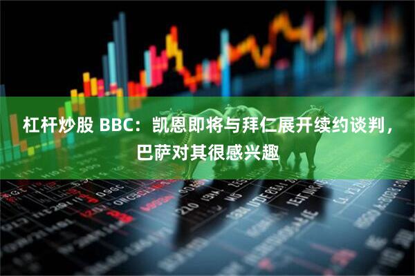 杠杆炒股 BBC:凯恩即将与拜仁展开续约谈判,巴萨对其很感兴趣